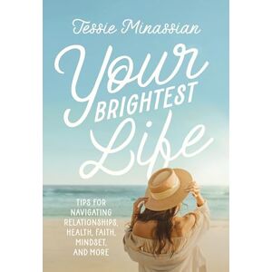 Minassian, Jessie Your Brightest Life: Tips for Navigating Relationships, Health, Faith, Mindset, and More Minassian, Jessie Your Brightest Life: Tips for Navigating Relationships, Health, Faith, Mindset, and More