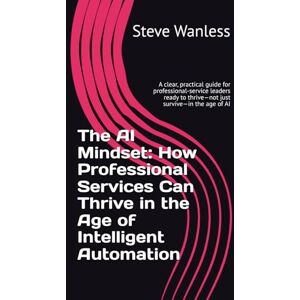 Wanless, Steve The AI Mindset: How Professional Services Can Thrive in the Age of Intelligent Automation: A clear, practical guide for professional-service leaders ready to thrive—not just survive—in the age of AI Wanless, Steve The AI Mindset: How Professional Services Can Thrive in the Age of Intelligent Automation: A clear, practical guide for professional-service leaders ready to thrive—not just survive—in the age of AI