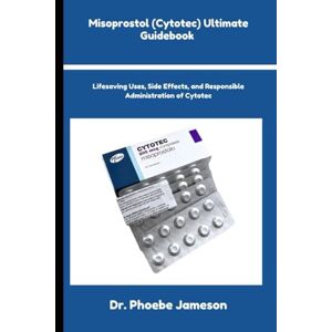 Jameson, Dr. Phoebe Misoprostol (Cytotec) Ultimate Guidebook: Lifesaving Uses, Side Effects, and Responsible Administration of Cytotec Jameson, Dr. Phoebe Misoprostol (Cytotec) Ultimate Guidebook: Lifesaving Uses, Side Effects, and Responsible Administration of Cytotec
