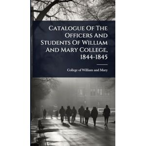 United Catalogue Of The Officers And Students Of William And Mary College, 1844-1845 United Catalogue Of The Officers And Students Of William And Mary College, 1844-1845