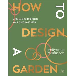 Wilkinson, Pollyanna How to Design a Garden: Create and Maintain Your Dream Garden: A SUNDAY TIMES BESTSELLER Wilkinson, Pollyanna How to Design a Garden: Create and Maintain Your Dream Garden: A SUNDAY TIMES BESTSELLER