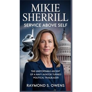 S. Owens, Raymond Mikie Sherrill:Service Above Self: The Unstoppable Ascent of a Navy Aviator Turned Political Trailblazer S. Owens, Raymond Mikie Sherrill:Service Above Self: The Unstoppable Ascent of a Navy Aviator Turned Political Trailblazer