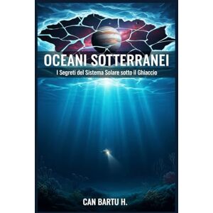 H., CAN BARTU Oceani Sotterranei: I Segreti del Sistema Solare sotto il Ghiaccio H., CAN BARTU Oceani Sotterranei: I Segreti del Sistema Solare sotto il Ghiaccio