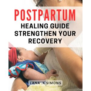 .K Simons, Lana Postpartum Healing Guide: Strengthen Your Recovery: Revitalize Your Postpartum Journey: A Comprehensive Guide to Strengthen Healing and Recovery .K Simons, Lana Postpartum Healing Guide: Strengthen Your Recovery: Revitalize Your Postpartum Journey: A Comprehensive Guide to Strengthen Healing and Recovery