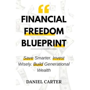 Carter, Daniel Financial Freedom Blueprint: Save Smarter. Invest Wisely. Build Generational Wealth. Carter, Daniel Financial Freedom Blueprint: Save Smarter. Invest Wisely. Build Generational Wealth.