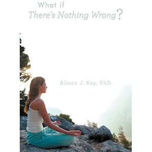 Kay PhD PhD, Alison J. What if There's Nothing Wrong? Kay PhD PhD, Alison J. What if There's Nothing Wrong?