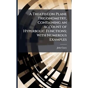 Casey, John A Treatise on Plane Trigonometry, Containing an Account of Hyperbolic Functions; With Numerous Examples Casey, John A Treatise on Plane Trigonometry, Containing an Account of Hyperbolic Functions; With Numerous Examples