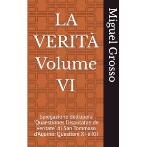 Grosso, Miguel LA VERITÀ Volume VI: Spiegazione dell'opera "Quaestiones Disputatae de Veritate" di San Tommaso d'Aquino: Questioni XI e XII Grosso, Miguel LA VERITÀ Volume VI: Spiegazione dell'opera "Quaestiones Disputatae de Veritate" di San Tommaso d'Aquino: Questioni XI e XII