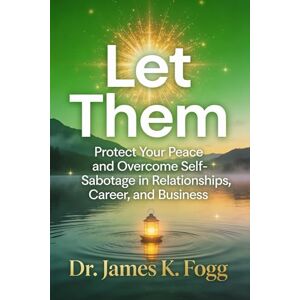Fogg, Dr. James K. Let Them: Protect Your Peace and Overcome Self-Sabotage in Relationships, Career, and Business Fogg, Dr. James K. Let Them: Protect Your Peace and Overcome Self-Sabotage in Relationships, Career, and Business