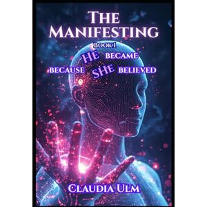 Ulm, Claudia The Manifesting Book 1: He Became Because She Believed Ulm, Claudia The Manifesting Book 1: He Became Because She Believed