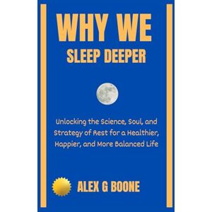 Boone, Alex G Why We Sleep Deeper: Unlocking the Science, Soul, and Strategy of Rest for a Healthier, Happier, and More Balanced Life Boone, Alex G Why We Sleep Deeper: Unlocking the Science, Soul, and Strategy of Rest for a Healthier, Happier, and More Balanced Life