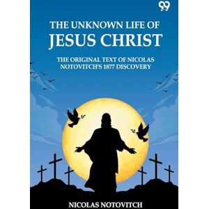 Notovitch, Nicolas The Unknown Life Of Jesus ChristThe Original Text Of Nicolas Notovitch's 1877 Discovery (Edition1) Notovitch, Nicolas The Unknown Life Of Jesus ChristThe Original Text Of Nicolas Notovitch's 1877 Discovery (Edition1)