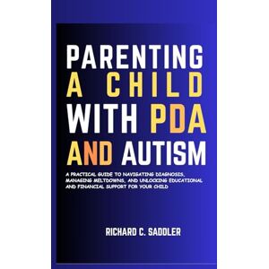 Saddler, Richard C. PARENTING A CHILD WITH PDA AND AUTISM: A PRACTICAL GUIDE TO NAVIGATING DIAGNOSIS, MANAGING MELTDOWNS, AND UNLOCKING EDUCATIONAL AND FINANCIAL SUPPORT FOR YOUR CHILD Saddler, Richard C. PARENTING A CHILD WITH PDA AND AUTISM: A PRACTICAL GUIDE TO NAVIGATING DIAGNOSIS, MANAGING MELTDOWNS, AND UNLOCKING EDUCATIONAL AND FINANCIAL SUPPORT FOR YOUR CHILD