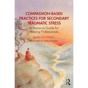 Gottfried, Ruth Compassion-Based Practices for Secondary Traumatic Stress: A Resource Guide for Helping Professionals Gottfried, Ruth Compassion-Based Practices for Secondary Traumatic Stress: A Resource Guide for Helping Professionals