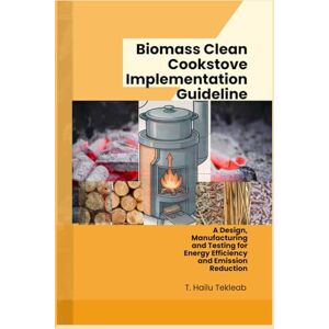 Tesfamariam, Hailu Tekleab Biomass Clean Cookstove Implementation Guideline: A Design, Manufacturing, and Testing for Energy Efficiency, and Emission Reduction (Renewable Energy, Energy Efficiency, and Emission Reduction) Tesfamariam, Hailu Tekleab Biomass Clean Cookstove Implementation Guideline: A Design, Manufacturing, and Testing for Energy Efficiency, and Emission Reduction (Renewable Energy, Energy Efficiency, and Emission Reduction)