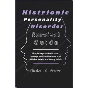 Frazier, Elizabeth G. Histrionic Personality Disorder Survival Guide: Simple Steps to Understand, Manage, and Find Balance with HPD for Adults and Young Adults Frazier, Elizabeth G. Histrionic Personality Disorder Survival Guide: Simple Steps to Understand, Manage, and Find Balance with HPD for Adults and Young Adults