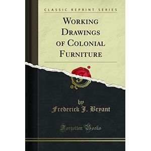 Bryant, Frederick J. Working Drawings of Colonial Furniture (Classic Reprint) Bryant, Frederick J. Working Drawings of Colonial Furniture (Classic Reprint)