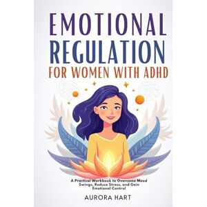 Hart, Aurora Emotional Regulation for Women with ADHD: A Practical Workbook to Overcome Mood Swings, Reduce Stress, and Gain Emotional Control Hart, Aurora Emotional Regulation for Women with ADHD: A Practical Workbook to Overcome Mood Swings, Reduce Stress, and Gain Emotional Control
