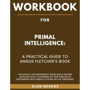 George, Alan Workbook for Primal Intelligence: A Practical Guide to Angus Fletcher’s Book George, Alan Workbook for Primal Intelligence: A Practical Guide to Angus Fletcher’s Book