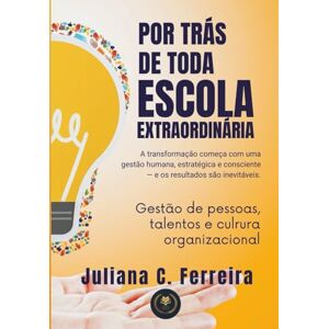 Ferreira, Prof Juliana Caroline Por trás de toda escola extraordinária: A transformação começa com uma gestão humana, estratégica e consciente: e os resultados são inevitáveis Ferreira, Prof Juliana Caroline Por trás de toda escola extraordinária: A transformação começa com uma gestão humana, estratégica e consciente: e os resultados são inevitáveis