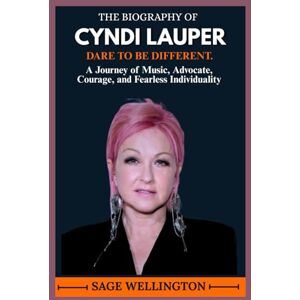 WELLINGTON, SAGE THE BIOGRAPHY OF CYNDI LAUPER: A Journey of Music, Advocate, Courage, and Fearless Individuality WELLINGTON, SAGE THE BIOGRAPHY OF CYNDI LAUPER: A Journey of Music, Advocate, Courage, and Fearless Individuality