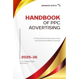 Gupta, Dr. Anubhav Handbook of PPC Advertising: A Practical Guide to Planning, Executing, and Optimising Paid Media Campaigns Gupta, Dr. Anubhav Handbook of PPC Advertising: A Practical Guide to Planning, Executing, and Optimising Paid Media Campaigns