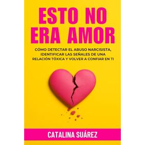 Suárez, Catalina Esto no era amor: Cómo detectar el abuso narcisista, identificar las señales de una relación tóxica y volver a confiar en ti Suárez, Catalina Esto no era amor: Cómo detectar el abuso narcisista, identificar las señales de una relación tóxica y volver a confiar en ti