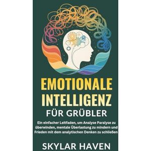 Haven, Skylar Emotionale Intelligenz für Grübler: Ein einfacher Leitfaden, um Analyse Paralyse zu überwinden, mentale Überlastung zu mindern und Frieden mit dem analytischen Denken zu schließen Haven, Skylar Emotionale Intelligenz für Grübler: Ein einfacher Leitfaden, um Analyse Paralyse zu überwinden, mentale Überlastung zu mindern und Frieden mit dem analytischen Denken zu schließen