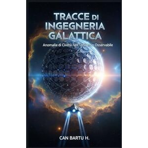 H., CAN BARTU Tracce di Ingegneria Galattica: Anomalie della Civiltà nell'universo Osservabile H., CAN BARTU Tracce di Ingegneria Galattica: Anomalie della Civiltà nell'universo Osservabile