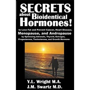 Wright M.A., Y.L. Secrets about Bioidentical Hormones to Lose Fat and Prevent Cancer, Heart Disease, Menopause, and Andropause, by Optimizing Adrenals, Thyroid, Estrogen, Progesterone, Testosterone, and Growth Hormone! Wright M.A., Y.L. Secrets about Bioidentical Hormones to Lose Fat and Prevent Cancer, Heart Disease, Menopause, and Andropause, by Optimizing Adrenals, Thyroid, Estrogen, Progesterone, Testosterone, and Growth Hormone!