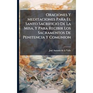 Oraciones Y Meditaciones Para El Santo Sacrificio De La Misa, Y Para Recibir Los Sacramentos De Penitencia Y Comunion Oraciones Y Meditaciones Para El Santo Sacrificio De La Misa, Y Para Recibir Los Sacramentos De Penitencia Y Comunion