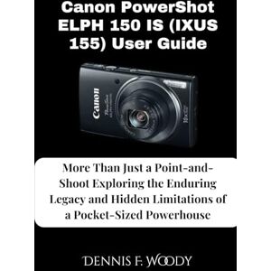 Woody, Dennis F. Canon PowerShot ELPH 150 IS (IXUS 155) User Guide: More Than Just a Point-and-Shoot Exploring the Enduring Legacy and Hidden Limitations of a Pocket-Sized Powerhouse Woody, Dennis F. Canon PowerShot ELPH 150 IS (IXUS 155) User Guide: More Than Just a Point-and-Shoot Exploring the Enduring Legacy and Hidden Limitations of a Pocket-Sized Powerhouse