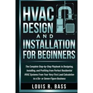 Bass, Louis R HVAC Design and Installation for Beginners: The Complete Step-by-Step Playbook to Designing, Installing, and Profiting from Perfect Residential HVAC ... to a Six- or Seven-Figure Business Bass, Louis R HVAC Design and Installation for Beginners: The Complete Step-by-Step Playbook to Designing, Installing, and Profiting from Perfect Residential HVAC ... to a Six- or Seven-Figure Business