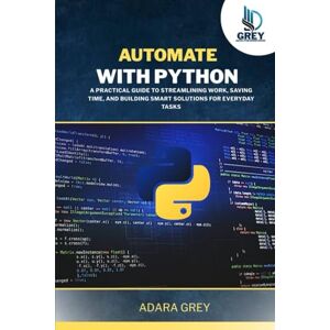 Grey, Adara Automate with Python: A Practical Guide to Streamlining Work, Saving Time, and Building Smart Solutions for Everyday Tasks Grey, Adara Automate with Python: A Practical Guide to Streamlining Work, Saving Time, and Building Smart Solutions for Everyday Tasks