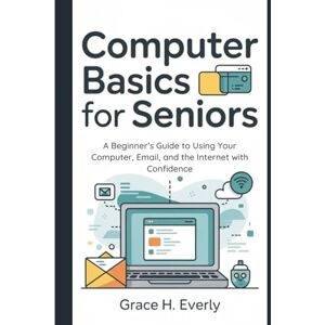 Everly, Grace H. Computer Basics for Seniors: A Beginner’s Guide to Using Your Computer, Email, and the Internet with Confidence Everly, Grace H. Computer Basics for Seniors: A Beginner’s Guide to Using Your Computer, Email, and the Internet with Confidence