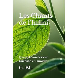 BL, G. Les Chants de l’Infini: Quand le son devient Guérison et Lumière BL, G. Les Chants de l’Infini: Quand le son devient Guérison et Lumière