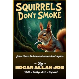Joe, Edgar Allan Squirrels Don’t Smoke: from there to here and never back again Joe, Edgar Allan Squirrels Don’t Smoke: from there to here and never back again