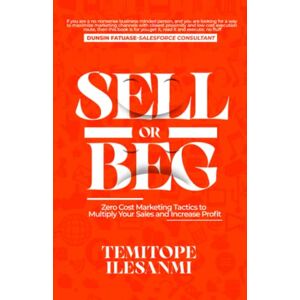 Ilesanmi, Temitope SELL OR BEG: Zero Cost Marketing Tactics To Multiply Your Sales and Increase Your Profit Ilesanmi, Temitope SELL OR BEG: Zero Cost Marketing Tactics To Multiply Your Sales and Increase Your Profit