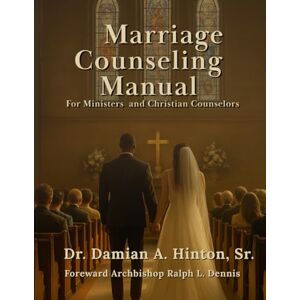 Hinton Sr., Dr. Damian A. Marriage Counseling Manual for Ministers and Christian Counselors: A Biblical Framework for Preparing, Guiding, and Strengthening Marriages in the Church Hinton Sr., Dr. Damian A. Marriage Counseling Manual for Ministers and Christian Counselors: A Biblical Framework for Preparing, Guiding, and Strengthening Marriages in the Church