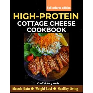 Wells., Chef Victory High-Protein Cottage Cheese Cookbook: Nutritious, Simple, and Satisfying Recipes for Weight Loss, Muscle Gain and Everyday Healthy Living. Wells., Chef Victory High-Protein Cottage Cheese Cookbook: Nutritious, Simple, and Satisfying Recipes for Weight Loss, Muscle Gain and Everyday Healthy Living.