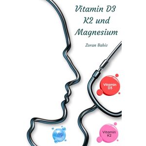 Babic, Zoran Vitamin D3 K2 und Magnesium Die Vitalstoff Formel: Für mehr Energie, Gesundheit und Leistungsfähigkeit Babic, Zoran Vitamin D3 K2 und Magnesium Die Vitalstoff Formel: Für mehr Energie, Gesundheit und Leistungsfähigkeit