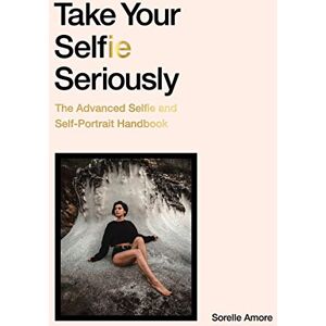Amore, Sorelle Take Your Selfie Seriously: The Advanced Selfie and Self-Portrait Handbook Amore, Sorelle Take Your Selfie Seriously: The Advanced Selfie and Self-Portrait Handbook