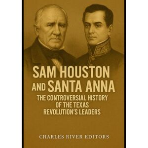 Charles River Editors Sam Houston and Santa Anna: The Controversial History of the Texas Revolution’s Leaders Charles River Editors Sam Houston and Santa Anna: The Controversial History of the Texas Revolution’s Leaders