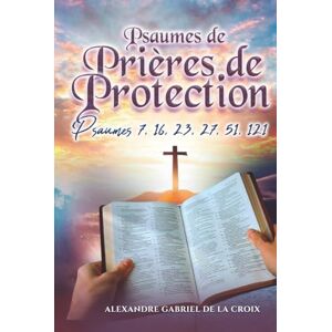 de la Croix, Alexandre Gabriel Psaumes de Prières de Protection : Psaumes 7, 16, 23, 27, 51, 121 de la Croix, Alexandre Gabriel Psaumes de Prières de Protection : Psaumes 7, 16, 23, 27, 51, 121