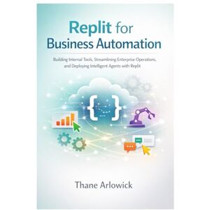 Arlowick, Thane Replit for Business Automation: Building Internal Tools, Streamlining Enterprise Operations, and Deploying Intelligent Agents with Replit (Replit ... and Automating with an AI-Powered Platform) Arlowick, Thane Replit for Business Automation: Building Internal Tools, Streamlining Enterprise Operations, and Deploying Intelligent Agents with Replit (Replit ... and Automating with an AI-Powered Platform)