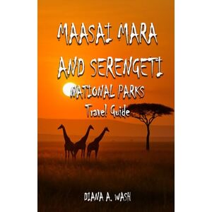 WASH, DIANA A. MAASAI MARA AND SERENGETI NATIONAL PARKS TRAVEL GUIDE: A Local Companion to Safaris, Hiking Trails, Hidden Gems, Travel Insights and More WASH, DIANA A. MAASAI MARA AND SERENGETI NATIONAL PARKS TRAVEL GUIDE: A Local Companion to Safaris, Hiking Trails, Hidden Gems, Travel Insights and More