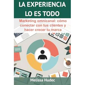 Hudec, Melissa La Experiencia Lo es Todo: Marketing omnicanal: cómo conectar con tus clientes y hacer crecer tu marca Hudec, Melissa La Experiencia Lo es Todo: Marketing omnicanal: cómo conectar con tus clientes y hacer crecer tu marca