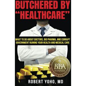 Yoho MD, Robert Butchered by "Healthcare": What to Do About Doctors, Big Pharma, and Corrupt Government Ruining Your Health and Medical Care Yoho MD, Robert Butchered by "Healthcare": What to Do About Doctors, Big Pharma, and Corrupt Government Ruining Your Health and Medical Care