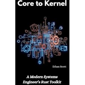 Scott Core to Kernel: A Modern Systems Engineer’s Rust Toolkit Scott Core to Kernel: A Modern Systems Engineer’s Rust Toolkit