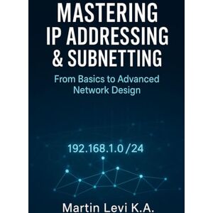 Levi K.A, Martin MASTERING IP ADDRESSING & SUBNETTING: From Basics to Advanced Network Design Levi K.A, Martin MASTERING IP ADDRESSING & SUBNETTING: From Basics to Advanced Network Design